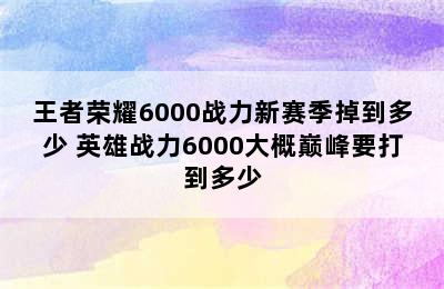 王者荣耀6000战力新赛季掉到多少 英雄战力6000大概巅峰要打到多少